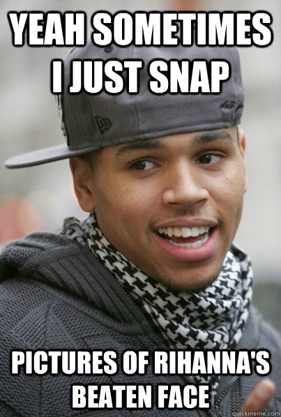 Yeah sometimes i just snap pictures of rihanna's beaten face  Scumbag Chris Brown