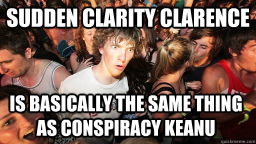 Sudden Clarity Clarence is basically the same thing as Conspiracy Keanu  Sudden Clarity Clarence