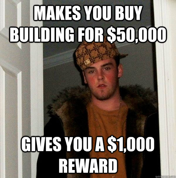 makes you buy building for $50,000 gives you a $1,000 reward - makes you buy building for $50,000 gives you a $1,000 reward  Scumbag Steve