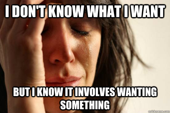 I don't know what i want but i know it involves wanting something  First World Problems