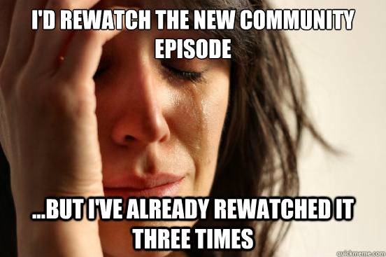 I'd rewatch the new Community episode ...But I've already rewatched it three times  First World Problems