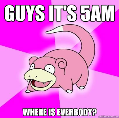 Guys it's 5am where is everbody?  Slowpoke
