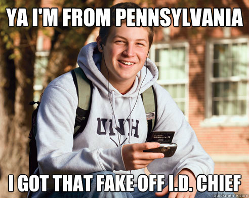 Ya I'm from Pennsylvania I got that fake off i.d. chief  College Freshman