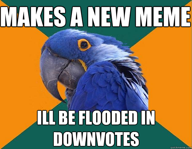 makes a new meme ill be flooded in downvotes  Paranoid Parrot