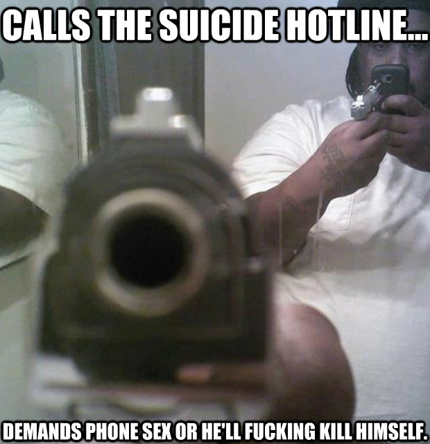 Calls the Suicide Hotline...  Demands phone sex or he'll fucking kill himself. - Calls the Suicide Hotline...  Demands phone sex or he'll fucking kill himself.  the amazing dumbfuck