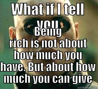 WHAT IF I TELL YOU BEING RICH IS NOT ABOUT HOW MUCH YOU HAVE. BUT ABOUT HOW MUCH YOU CAN GIVE Matrix Morpheus