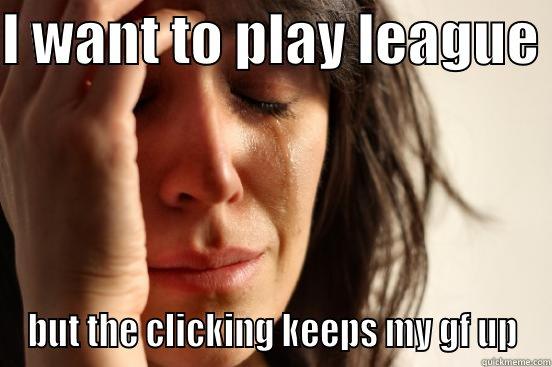 I WANT TO PLAY LEAGUE  BUT THE CLICKING KEEPS MY GF UP First World Problems