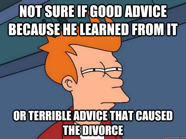Not sure if good advice because he learned from it Or terrible advice that caused the divorce  Futurama Fry