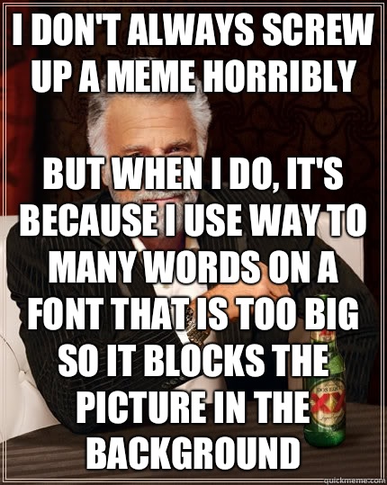 I don't always screw up a meme horribly But when i do, it's because I use way to many words on a font that is too big so it blocks the picture in the background  - I don't always screw up a meme horribly But when i do, it's because I use way to many words on a font that is too big so it blocks the picture in the background   The Most Interesting Man In The World
