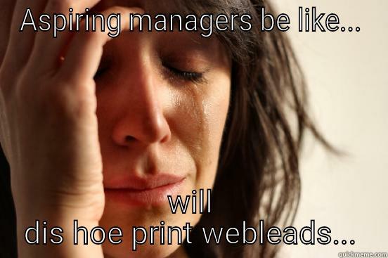 ASPIRING MANAGERS BE LIKE... WILL DIS HOE PRINT WEBLEADS... First World Problems