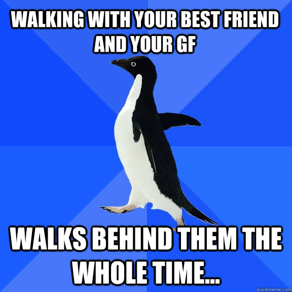 Walking with your best friend and your gf walks behind them the whole time...  Socially Awkward Penguin