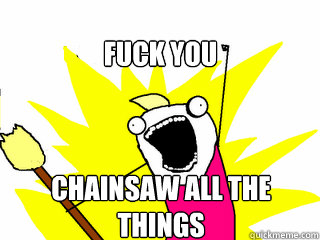fuck you chainsaw all the things  All The Things
