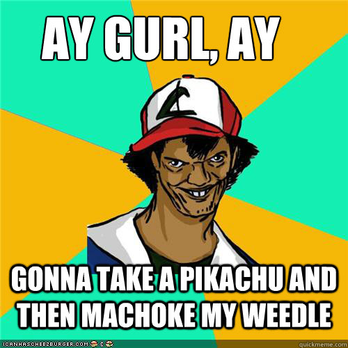 AY Gurl, ay gonna take a pikachu and then machoke my weedle - AY Gurl, ay gonna take a pikachu and then machoke my weedle  Misc