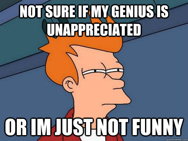 Not sure if my genius is unappreciated or im just not funny - Not sure if my genius is unappreciated or im just not funny  Futurama Fry