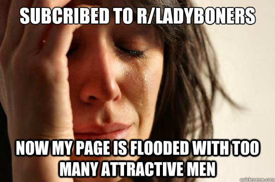 subcribed to r/ladyboners now my page is flooded with too many attractive men  First World Problems