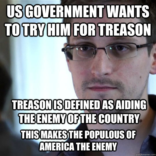 us government wants to try him for treason treason is defined as aiding the enemy of the country this makes the populous of america the enemy  - us government wants to try him for treason treason is defined as aiding the enemy of the country this makes the populous of america the enemy   snowden-spy
