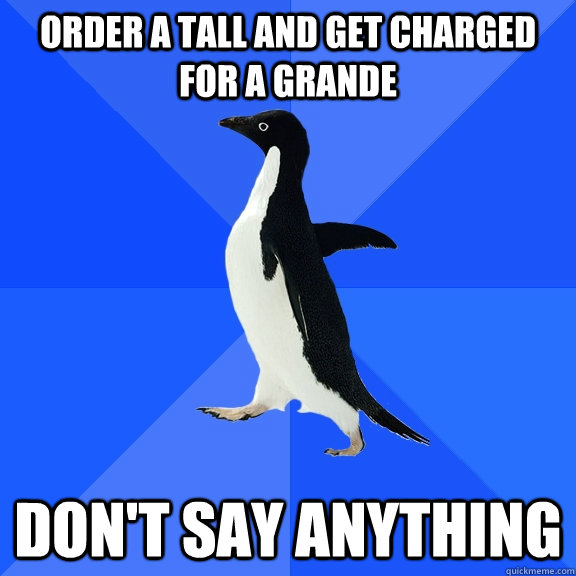 Order a tall and get charged for a grande Don't say anything  Socially Awkward Penguin