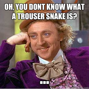 Oh, you dont know what a Trouser Snake is? ...  Creepy Wonka