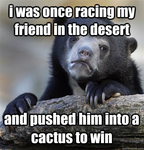 i was once racing my friend in the desert and pushed him into a cactus to win - i was once racing my friend in the desert and pushed him into a cactus to win  Confession Bear