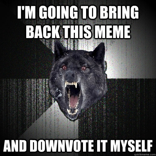 I'm going to bring back this meme and downvote it myself  Insanity Wolf