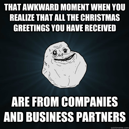 That awkward moment when you realize that all the Christmas greetings you have received are from companies and business partners  Forever Alone