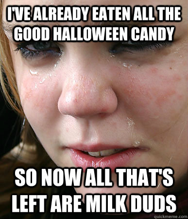 I've already eaten all the good halloween candy  So now all that's left are milk duds  First World Problems