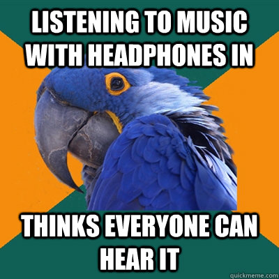 Listening to music with headphones in THINKS EVERYONE CAN HEAR IT   Paranoid Parrot