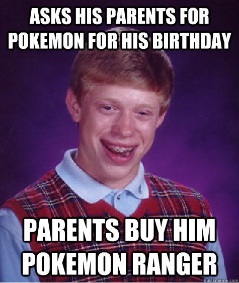 Asks his parents for Pokemon for his birthday Parents buy him Pokemon Ranger  Bad Luck Brian