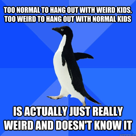 Too normal to hang out with weird kids, too weird to hang out with normal kids Is actually just really weird and doesn't know it  Socially Awkward Penguin