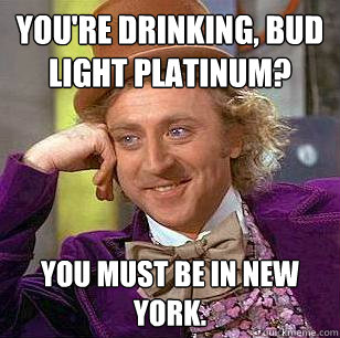 You're Drinking, Bud Light Platinum? You must be in new york.  Condescending Wonka