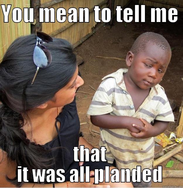 YOU MEAN TO TELL ME  THAT IT WAS ALL PLANDED Skeptical Third World Kid
