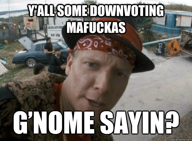 y'all some downvoting mafuckas G’nome sayin?  