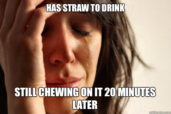 Has straw to drink Still chewing on it 20 minutes later  First World Problems