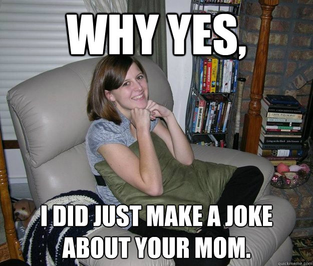 Why yes, I did just make a joke about your mom.  