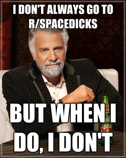 I don't always go to r/spacedicks but when I do, I don't  The Most Interesting Man In The World