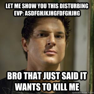 Let me show you this disturbing EVP: asdfghjkjhgfdfghjhg Bro that just said it wants to kill me  Zak bagans