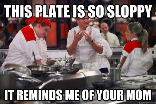 This plate is so sloppy It reminds me of your mom  