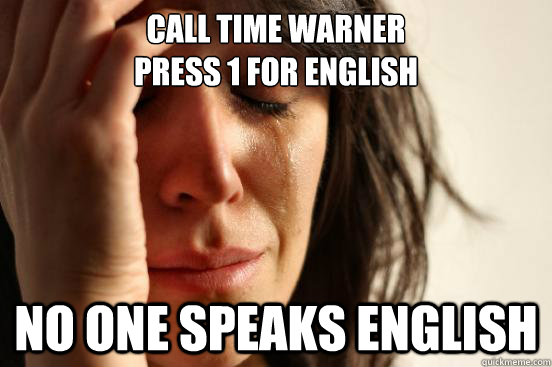 Call time warner
press 1 for english no one speaks english  First World Problems