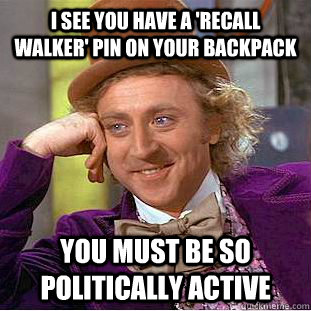 I see you have a 'Recall Walker' pin on your backpack You must be so politically active - I see you have a 'Recall Walker' pin on your backpack You must be so politically active  Condescending Wonka
