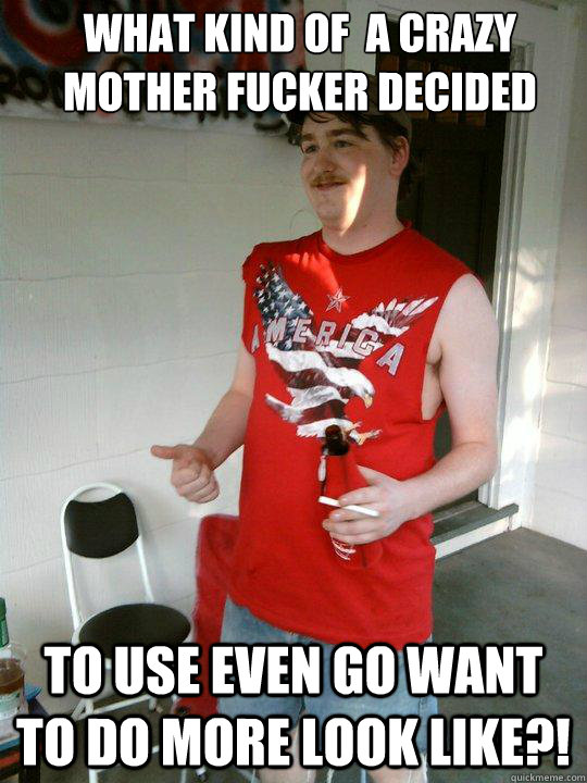 what kind of  a crazy mother fucker decided to use even go want to do more look like?!  Redneck Randal