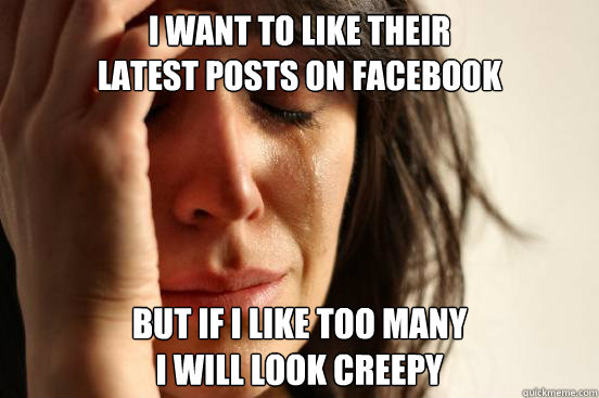 i want to like their 
latest posts on facebook but if i like too many 
i will look creepy  First World Problems