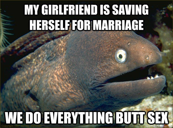 My girlfriend is saving herself for marriage we do everything butt sex  Bad Joke Eel