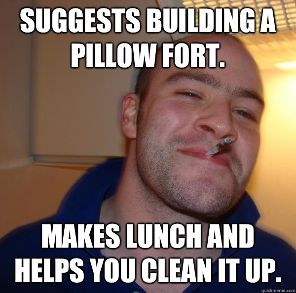 Suggests building a pillow fort.  Makes lunch and helps you clean it up.  - Suggests building a pillow fort.  Makes lunch and helps you clean it up.   Misc