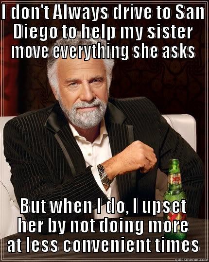 I DON'T ALWAYS DRIVE TO SAN DIEGO TO HELP MY SISTER MOVE EVERYTHING SHE ASKS BUT WHEN I DO, I UPSET HER BY NOT DOING MORE AT LESS CONVENIENT TIMES The Most Interesting Man In The World