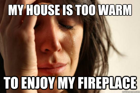 My house is too warm to enjoy my fireplace  First World Problems