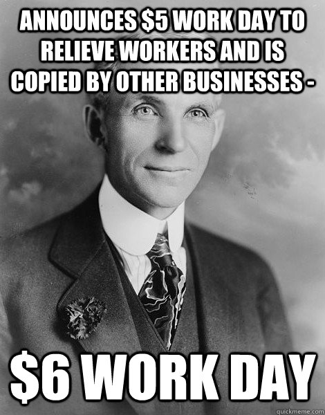 Announces $5 work day to relieve workers and is copied by other businesses -  $6 work day - Announces $5 work day to relieve workers and is copied by other businesses -  $6 work day  Misc