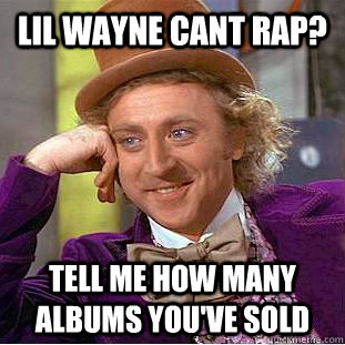 Lil wayne cant rap? Tell me how many albums you've sold  Condescending Wonka
