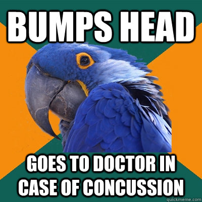 Bumps head Goes to Doctor in case of concussion  Paranoid Parrot
