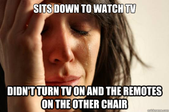 sits down to watch TV didn't turn TV on and the remotes on the other chair  First World Problems