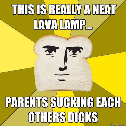  this is really a neat lava lamp... Parents sucking each others dicks   Breadfriend